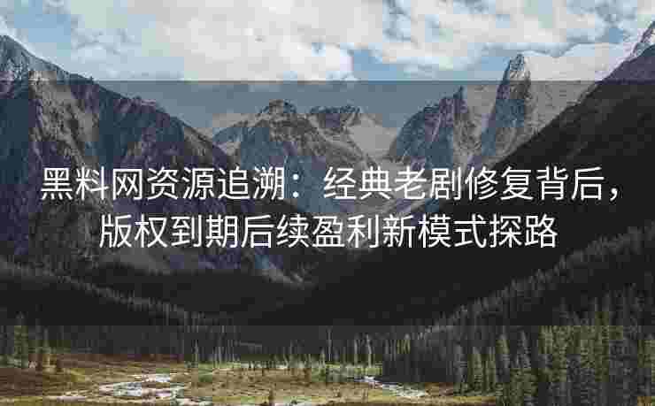 黑料网资源追溯：经典老剧修复背后，版权到期后续盈利新模式探路