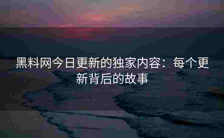 黑料网今日更新的独家内容：每个更新背后的故事