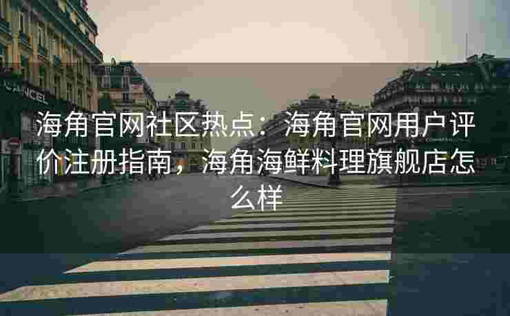 海角官网社区热点：海角官网用户评价注册指南，海角海鲜料理旗舰店怎么样