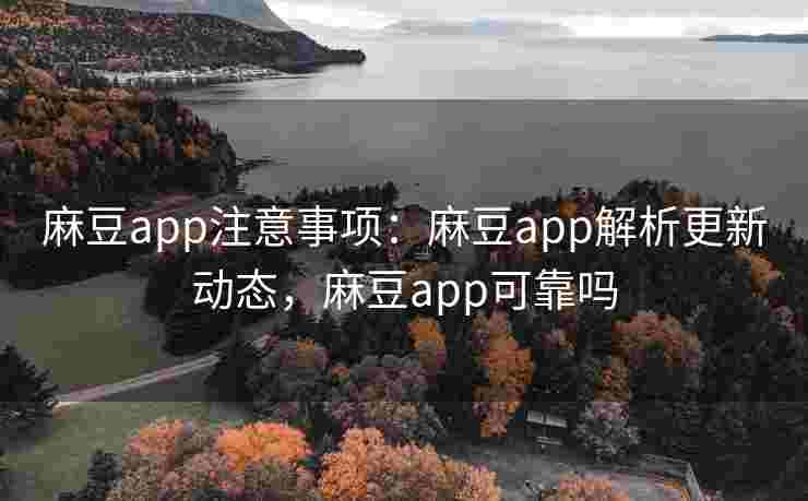 麻豆app注意事项：麻豆app解析更新动态，麻豆app可靠吗