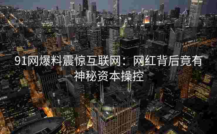 91网爆料震惊互联网：网红背后竟有神秘资本操控