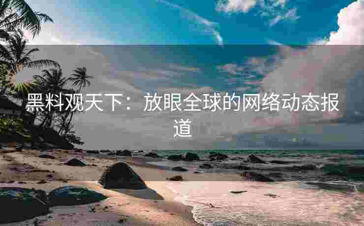 黑料观天下：放眼全球的网络动态报道