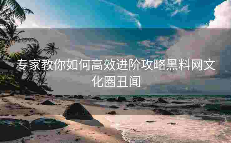 专家教你如何高效进阶攻略黑料网文化圈丑闻