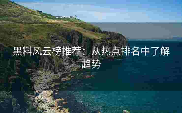黑料风云榜推荐：从热点排名中了解趋势