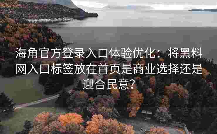 海角官方登录入口体验优化：将黑料网入口标签放在首页是商业选择还是迎合民意？