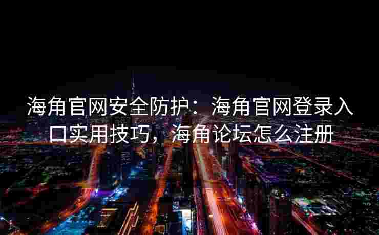 海角官网安全防护：海角官网登录入口实用技巧，海角论坛怎么注册