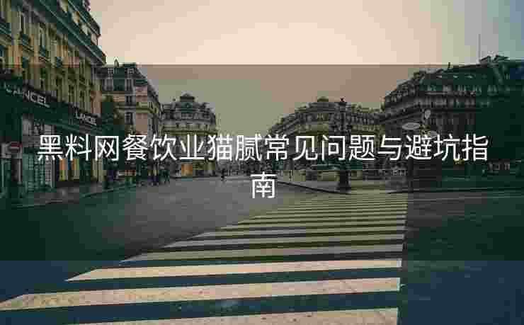 黑料网餐饮业猫腻常见问题与避坑指南