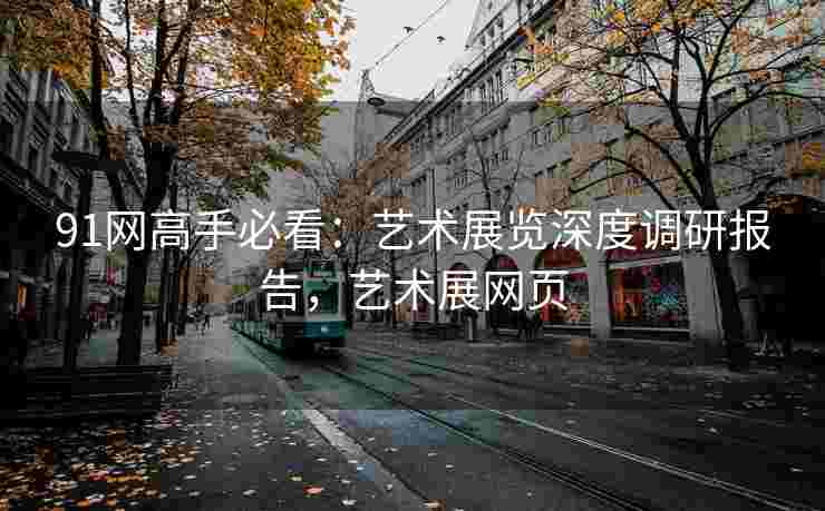 91网高手必看：艺术展览深度调研报告，艺术展网页