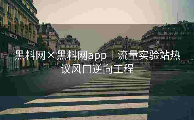 黑料网×黑料网app｜流量实验站热议风口逆向工程