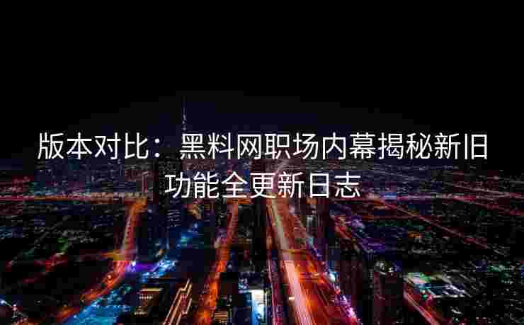 版本对比：黑料网职场内幕揭秘新旧功能全更新日志