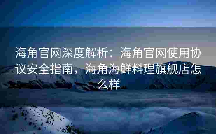 海角官网深度解析：海角官网使用协议安全指南，海角海鲜料理旗舰店怎么样