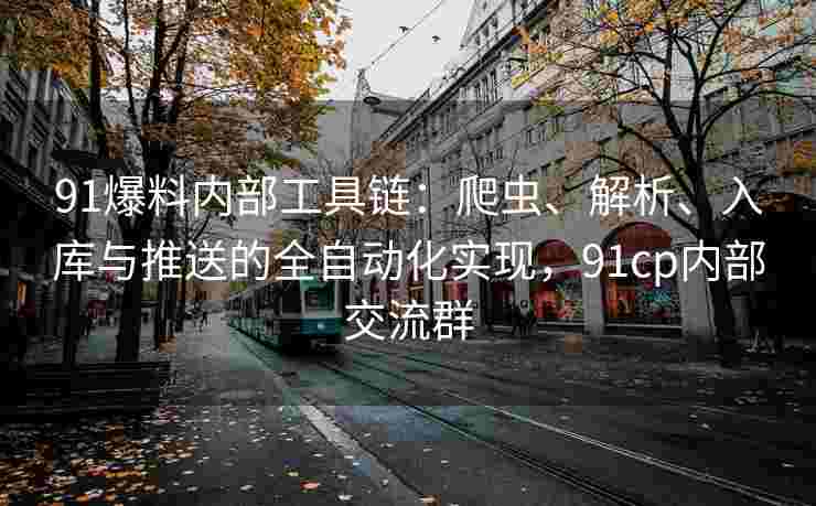 91爆料内部工具链：爬虫、解析、入库与推送的全自动化实现，91cp内部交流群