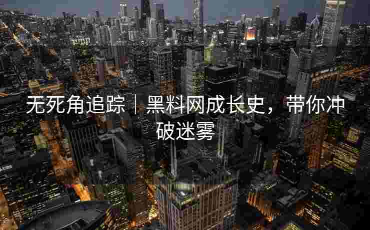 无死角追踪｜黑料网成长史，带你冲破迷雾