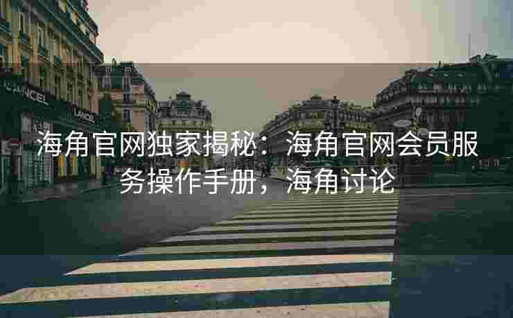 海角官网独家揭秘：海角官网会员服务操作手册，海角讨论