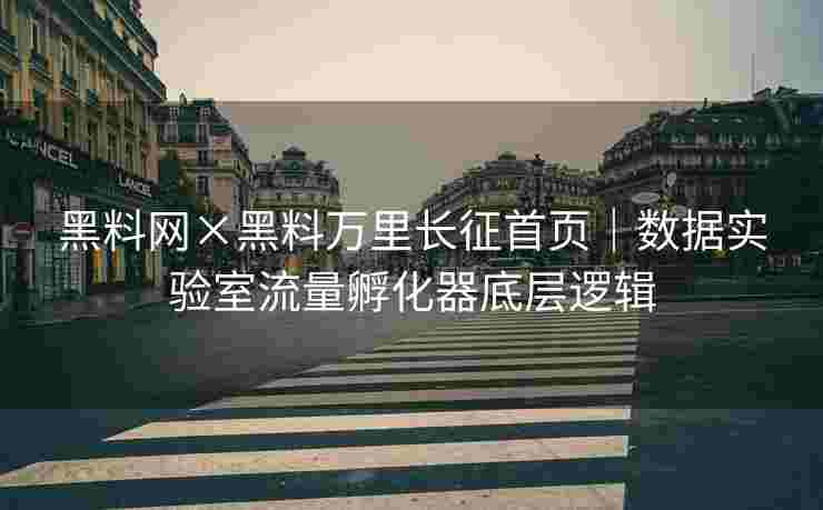 黑料网×黑料万里长征首页｜数据实验室流量孵化器底层逻辑