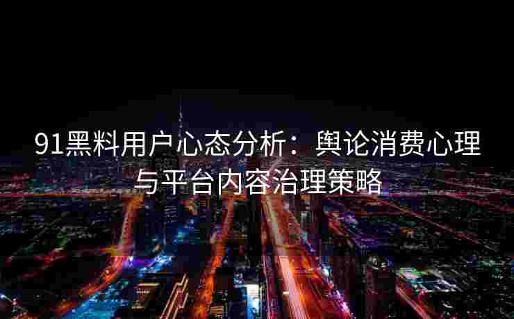91黑料用户心态分析：舆论消费心理与平台内容治理策略