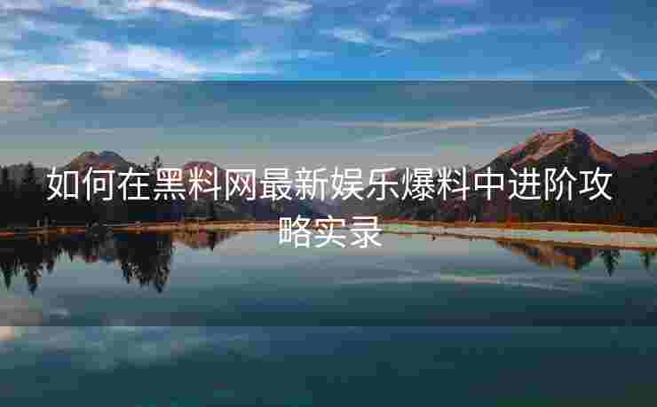 如何在黑料网最新娱乐爆料中进阶攻略实录