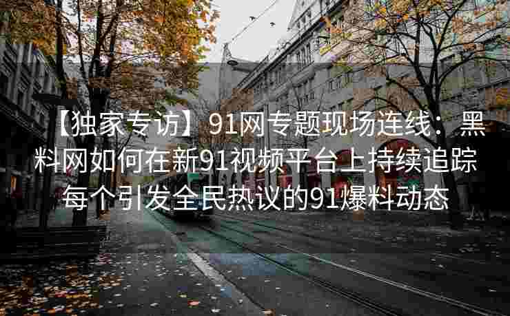 【独家专访】91网专题现场连线：黑料网如何在新91视频平台上持续追踪每个引发全民热议的91爆料动态