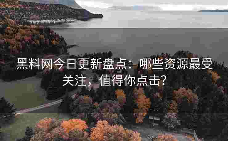 黑料网今日更新盘点：哪些资源最受关注，值得你点击？