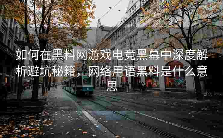 如何在黑料网游戏电竞黑幕中深度解析避坑秘籍，网络用语黑料是什么意思