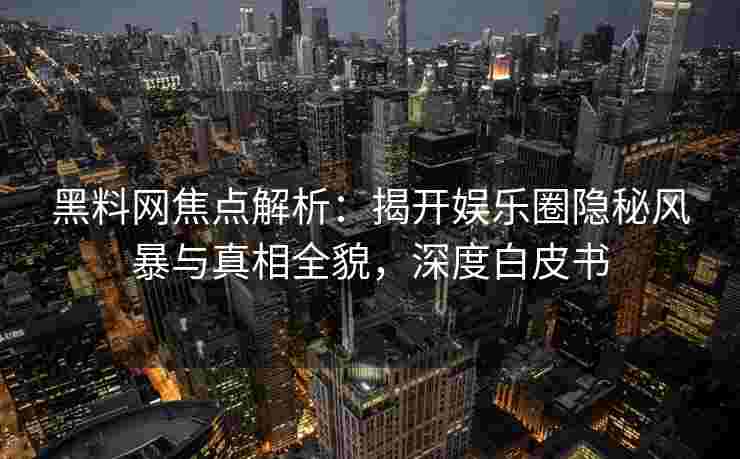 黑料网焦点解析：揭开娱乐圈隐秘风暴与真相全貌，深度白皮书